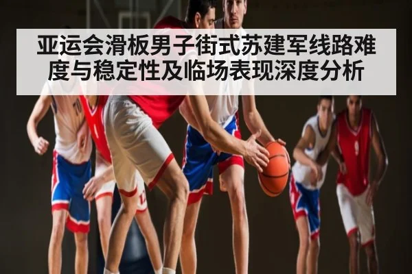 亚运会滑板男子街式苏建军线路难度与稳定性及临场表现深度分析